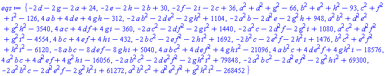 {-2*d-2*g-2*a+24, -2*e-2*h-2*b+30, -2*f-2*i-2*c+36, a^2+d^2+g^2-66, b^2+e^2+h^2-93, c^2+f^2+i^2-126, 4*a*b+4*d*e+4*g*h-312, -2*a*b^2-2*d*e^2-2*g*h^2+1104, -2*a^2*b-2*d^2*e-2*g^2*h+948, a^2*b^2+d^2*e^2+g^2*h^2-3540, 4*a*c+4*d*f+4*g*i-360, -2*a*c^2-2*d*f^2-2*g*i^2+1440, -2*a^2*c-2*d^2*f-2*g^2*i+1080, a^2*c^2+d^2*f^2+g^2*i^2-4554, 4*b*c+4*e*f+4*h*i-432, -2*b*c^2-2*e*f^2-2*h*i^2+1692, -2*b^2*c-2*e^2*f-2*h^2*i+1476, b^2*c^2+e^2*f^2+h^2*i^2-6120, -8*a*b*c-8*d*e*f-8*g*h*i+5040, 4*a*b*c^2+4*d*e*f^2+4*g*h*i^2-21096, 4*a*b^2*c+4*d*e^2*f+4*g*h^2*i-18576, 4*a^2*b*c+4*d^2*e*f+4*g^2*h*i-16056, -2*a*b^2*c^2-2*d*e^2*f^2-2*g*h^2*i^2+79848, -2*a^2*b*c^2-2*d^2*e*f^2-2*g^2*h*i^2+69300, -2*a^2*b^2*c-2*d^2*e^2*f-2*g^2*h^2*i+61272, a^2*b^2*c^2+d^2*e^2*f^2+g^2*h^2*i^2-268452}