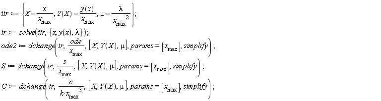 itr := {X = x/x__max, mu = lambda/x__max^2, Y(X) = y(x)/x__max}; tr := solve(itr, {lambda, x, y(x)}); ode2 := dchange(tr, ode/x__max, [X, Y(X), mu], params = [x__max], simplify); S := dchange(tr, s/x__max, [X, Y(X), mu], params = [x__max], simplify); C := dchange(tr, c/(k*x__max^3), [X, Y(X), mu], params = [x__max], simplify)