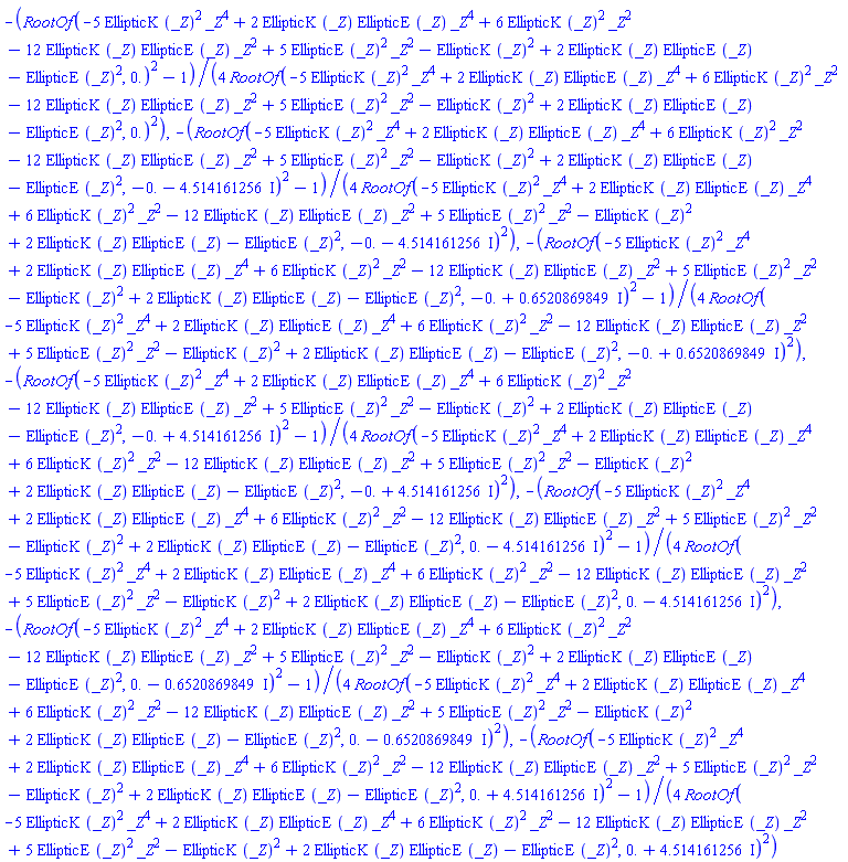-(1/4)*(RootOf(-5*EllipticK(_Z)^2*_Z^4+2*EllipticK(_Z)*EllipticE(_Z)*_Z^4+6*EllipticK(_Z)^2*_Z^2-12*EllipticK(_Z)*EllipticE(_Z)*_Z^2+5*EllipticE(_Z)^2*_Z^2-EllipticK(_Z)^2+2*EllipticK(_Z)*EllipticE(_Z)-EllipticE(_Z)^2, 0.)^2-1)/RootOf(-5*EllipticK(_Z)^2*_Z^4+2*EllipticK(_Z)*EllipticE(_Z)*_Z^4+6*EllipticK(_Z)^2*_Z^2-12*EllipticK(_Z)*EllipticE(_Z)*_Z^2+5*EllipticE(_Z)^2*_Z^2-EllipticK(_Z)^2+2*EllipticK(_Z)*EllipticE(_Z)-EllipticE(_Z)^2, 0.)^2, -(1/4)*(RootOf(-5*EllipticK(_Z)^2*_Z^4+2*EllipticK(_Z)*EllipticE(_Z)*_Z^4+6*EllipticK(_Z)^2*_Z^2-12*EllipticK(_Z)*EllipticE(_Z)*_Z^2+5*EllipticE(_Z)^2*_Z^2-EllipticK(_Z)^2+2*EllipticK(_Z)*EllipticE(_Z)-EllipticE(_Z)^2, -0.-4.514161256*I)^2-1)/RootOf(-5*EllipticK(_Z)^2*_Z^4+2*EllipticK(_Z)*EllipticE(_Z)*_Z^4+6*EllipticK(_Z)^2*_Z^2-12*EllipticK(_Z)*EllipticE(_Z)*_Z^2+5*EllipticE(_Z)^2*_Z^2-EllipticK(_Z)^2+2*EllipticK(_Z)*EllipticE(_Z)-EllipticE(_Z)^2, -0.-4.514161256*I)^2, -(1/4)*(RootOf(-5*EllipticK(_Z)^2*_Z^4+2*EllipticK(_Z)*EllipticE(_Z)*_Z^4+6*EllipticK(_Z)^2*_Z^2-12*EllipticK(_Z)*EllipticE(_Z)*_Z^2+5*EllipticE(_Z)^2*_Z^2-EllipticK(_Z)^2+2*EllipticK(_Z)*EllipticE(_Z)-EllipticE(_Z)^2, -0.+.6520869849*I)^2-1)/RootOf(-5*EllipticK(_Z)^2*_Z^4+2*EllipticK(_Z)*EllipticE(_Z)*_Z^4+6*EllipticK(_Z)^2*_Z^2-12*EllipticK(_Z)*EllipticE(_Z)*_Z^2+5*EllipticE(_Z)^2*_Z^2-EllipticK(_Z)^2+2*EllipticK(_Z)*EllipticE(_Z)-EllipticE(_Z)^2, -0.+.6520869849*I)^2, -(1/4)*(RootOf(-5*EllipticK(_Z)^2*_Z^4+2*EllipticK(_Z)*EllipticE(_Z)*_Z^4+6*EllipticK(_Z)^2*_Z^2-12*EllipticK(_Z)*EllipticE(_Z)*_Z^2+5*EllipticE(_Z)^2*_Z^2-EllipticK(_Z)^2+2*EllipticK(_Z)*EllipticE(_Z)-EllipticE(_Z)^2, -0.+4.514161256*I)^2-1)/RootOf(-5*EllipticK(_Z)^2*_Z^4+2*EllipticK(_Z)*EllipticE(_Z)*_Z^4+6*EllipticK(_Z)^2*_Z^2-12*EllipticK(_Z)*EllipticE(_Z)*_Z^2+5*EllipticE(_Z)^2*_Z^2-EllipticK(_Z)^2+2*EllipticK(_Z)*EllipticE(_Z)-EllipticE(_Z)^2, -0.+4.514161256*I)^2, -(1/4)*(RootOf(-5*EllipticK(_Z)^2*_Z^4+2*EllipticK(_Z)*EllipticE(_Z)*_Z^4+6*EllipticK(_Z)^2*_Z^2-12*EllipticK(_Z)*EllipticE(_Z)*_Z^2+5*EllipticE(_Z)^2*_Z^2-EllipticK(_Z)^2+2*EllipticK(_Z)*EllipticE(_Z)-EllipticE(_Z)^2, 0.-4.514161256*I)^2-1)/RootOf(-5*EllipticK(_Z)^2*_Z^4+2*EllipticK(_Z)*EllipticE(_Z)*_Z^4+6*EllipticK(_Z)^2*_Z^2-12*EllipticK(_Z)*EllipticE(_Z)*_Z^2+5*EllipticE(_Z)^2*_Z^2-EllipticK(_Z)^2+2*EllipticK(_Z)*EllipticE(_Z)-EllipticE(_Z)^2, 0.-4.514161256*I)^2, -(1/4)*(RootOf(-5*EllipticK(_Z)^2*_Z^4+2*EllipticK(_Z)*EllipticE(_Z)*_Z^4+6*EllipticK(_Z)^2*_Z^2-12*EllipticK(_Z)*EllipticE(_Z)*_Z^2+5*EllipticE(_Z)^2*_Z^2-EllipticK(_Z)^2+2*EllipticK(_Z)*EllipticE(_Z)-EllipticE(_Z)^2, 0.-.6520869849*I)^2-1)/RootOf(-5*EllipticK(_Z)^2*_Z^4+2*EllipticK(_Z)*EllipticE(_Z)*_Z^4+6*EllipticK(_Z)^2*_Z^2-12*EllipticK(_Z)*EllipticE(_Z)*_Z^2+5*EllipticE(_Z)^2*_Z^2-EllipticK(_Z)^2+2*EllipticK(_Z)*EllipticE(_Z)-EllipticE(_Z)^2, 0.-.6520869849*I)^2, -(1/4)*(RootOf(-5*EllipticK(_Z)^2*_Z^4+2*EllipticK(_Z)*EllipticE(_Z)*_Z^4+6*EllipticK(_Z)^2*_Z^2-12*EllipticK(_Z)*EllipticE(_Z)*_Z^2+5*EllipticE(_Z)^2*_Z^2-EllipticK(_Z)^2+2*EllipticK(_Z)*EllipticE(_Z)-EllipticE(_Z)^2, 0.+4.514161256*I)^2-1)/RootOf(-5*EllipticK(_Z)^2*_Z^4+2*EllipticK(_Z)*EllipticE(_Z)*_Z^4+6*EllipticK(_Z)^2*_Z^2-12*EllipticK(_Z)*EllipticE(_Z)*_Z^2+5*EllipticE(_Z)^2*_Z^2-EllipticK(_Z)^2+2*EllipticK(_Z)*EllipticE(_Z)-EllipticE(_Z)^2, 0.+4.514161256*I)^2