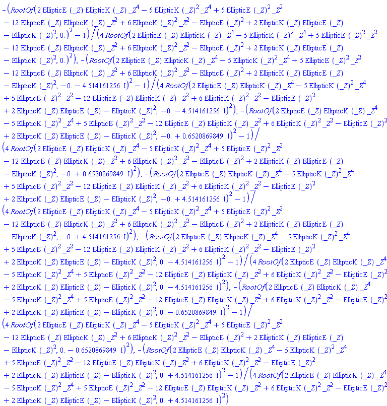 -(1/4)*(RootOf(2*EllipticE(_Z)*EllipticK(_Z)*_Z^4-5*EllipticK(_Z)^2*_Z^4+5*EllipticE(_Z)^2*_Z^2-12*EllipticE(_Z)*EllipticK(_Z)*_Z^2+6*EllipticK(_Z)^2*_Z^2-EllipticE(_Z)^2+2*EllipticK(_Z)*EllipticE(_Z)-EllipticK(_Z)^2, 0.)^2-1)/RootOf(2*EllipticE(_Z)*EllipticK(_Z)*_Z^4-5*EllipticK(_Z)^2*_Z^4+5*EllipticE(_Z)^2*_Z^2-12*EllipticE(_Z)*EllipticK(_Z)*_Z^2+6*EllipticK(_Z)^2*_Z^2-EllipticE(_Z)^2+2*EllipticK(_Z)*EllipticE(_Z)-EllipticK(_Z)^2, 0.)^2, -(1/4)*(RootOf(2*EllipticE(_Z)*EllipticK(_Z)*_Z^4-5*EllipticK(_Z)^2*_Z^4+5*EllipticE(_Z)^2*_Z^2-12*EllipticE(_Z)*EllipticK(_Z)*_Z^2+6*EllipticK(_Z)^2*_Z^2-EllipticE(_Z)^2+2*EllipticK(_Z)*EllipticE(_Z)-EllipticK(_Z)^2, -0.-4.514161256*I)^2-1)/RootOf(2*EllipticE(_Z)*EllipticK(_Z)*_Z^4-5*EllipticK(_Z)^2*_Z^4+5*EllipticE(_Z)^2*_Z^2-12*EllipticE(_Z)*EllipticK(_Z)*_Z^2+6*EllipticK(_Z)^2*_Z^2-EllipticE(_Z)^2+2*EllipticK(_Z)*EllipticE(_Z)-EllipticK(_Z)^2, -0.-4.514161256*I)^2, -(1/4)*(RootOf(2*EllipticE(_Z)*EllipticK(_Z)*_Z^4-5*EllipticK(_Z)^2*_Z^4+5*EllipticE(_Z)^2*_Z^2-12*EllipticE(_Z)*EllipticK(_Z)*_Z^2+6*EllipticK(_Z)^2*_Z^2-EllipticE(_Z)^2+2*EllipticK(_Z)*EllipticE(_Z)-EllipticK(_Z)^2, -0.+.6520869849*I)^2-1)/RootOf(2*EllipticE(_Z)*EllipticK(_Z)*_Z^4-5*EllipticK(_Z)^2*_Z^4+5*EllipticE(_Z)^2*_Z^2-12*EllipticE(_Z)*EllipticK(_Z)*_Z^2+6*EllipticK(_Z)^2*_Z^2-EllipticE(_Z)^2+2*EllipticK(_Z)*EllipticE(_Z)-EllipticK(_Z)^2, -0.+.6520869849*I)^2, -(1/4)*(RootOf(2*EllipticE(_Z)*EllipticK(_Z)*_Z^4-5*EllipticK(_Z)^2*_Z^4+5*EllipticE(_Z)^2*_Z^2-12*EllipticE(_Z)*EllipticK(_Z)*_Z^2+6*EllipticK(_Z)^2*_Z^2-EllipticE(_Z)^2+2*EllipticK(_Z)*EllipticE(_Z)-EllipticK(_Z)^2, -0.+4.514161256*I)^2-1)/RootOf(2*EllipticE(_Z)*EllipticK(_Z)*_Z^4-5*EllipticK(_Z)^2*_Z^4+5*EllipticE(_Z)^2*_Z^2-12*EllipticE(_Z)*EllipticK(_Z)*_Z^2+6*EllipticK(_Z)^2*_Z^2-EllipticE(_Z)^2+2*EllipticK(_Z)*EllipticE(_Z)-EllipticK(_Z)^2, -0.+4.514161256*I)^2, -(1/4)*(RootOf(2*EllipticE(_Z)*EllipticK(_Z)*_Z^4-5*EllipticK(_Z)^2*_Z^4+5*EllipticE(_Z)^2*_Z^2-12*EllipticE(_Z)*EllipticK(_Z)*_Z^2+6*EllipticK(_Z)^2*_Z^2-EllipticE(_Z)^2+2*EllipticK(_Z)*EllipticE(_Z)-EllipticK(_Z)^2, 0.-4.514161256*I)^2-1)/RootOf(2*EllipticE(_Z)*EllipticK(_Z)*_Z^4-5*EllipticK(_Z)^2*_Z^4+5*EllipticE(_Z)^2*_Z^2-12*EllipticE(_Z)*EllipticK(_Z)*_Z^2+6*EllipticK(_Z)^2*_Z^2-EllipticE(_Z)^2+2*EllipticK(_Z)*EllipticE(_Z)-EllipticK(_Z)^2, 0.-4.514161256*I)^2, -(1/4)*(RootOf(2*EllipticE(_Z)*EllipticK(_Z)*_Z^4-5*EllipticK(_Z)^2*_Z^4+5*EllipticE(_Z)^2*_Z^2-12*EllipticE(_Z)*EllipticK(_Z)*_Z^2+6*EllipticK(_Z)^2*_Z^2-EllipticE(_Z)^2+2*EllipticK(_Z)*EllipticE(_Z)-EllipticK(_Z)^2, 0.-.6520869849*I)^2-1)/RootOf(2*EllipticE(_Z)*EllipticK(_Z)*_Z^4-5*EllipticK(_Z)^2*_Z^4+5*EllipticE(_Z)^2*_Z^2-12*EllipticE(_Z)*EllipticK(_Z)*_Z^2+6*EllipticK(_Z)^2*_Z^2-EllipticE(_Z)^2+2*EllipticK(_Z)*EllipticE(_Z)-EllipticK(_Z)^2, 0.-.6520869849*I)^2, -(1/4)*(RootOf(2*EllipticE(_Z)*EllipticK(_Z)*_Z^4-5*EllipticK(_Z)^2*_Z^4+5*EllipticE(_Z)^2*_Z^2-12*EllipticE(_Z)*EllipticK(_Z)*_Z^2+6*EllipticK(_Z)^2*_Z^2-EllipticE(_Z)^2+2*EllipticK(_Z)*EllipticE(_Z)-EllipticK(_Z)^2, 0.+4.514161256*I)^2-1)/RootOf(2*EllipticE(_Z)*EllipticK(_Z)*_Z^4-5*EllipticK(_Z)^2*_Z^4+5*EllipticE(_Z)^2*_Z^2-12*EllipticE(_Z)*EllipticK(_Z)*_Z^2+6*EllipticK(_Z)^2*_Z^2-EllipticE(_Z)^2+2*EllipticK(_Z)*EllipticE(_Z)-EllipticK(_Z)^2, 0.+4.514161256*I)^2