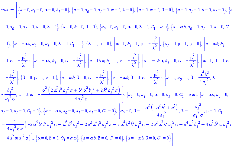 [{a = 0, a__1 = 0, alpha = 0, b__1 = 0}, {a = 0, a__0 = 0, a__1 = 0, alpha = 0, lambda = 0}, {a = 0, alpha = 0, beta = 0}, {a = 0, a__1 = 0, b = 0, b__1 = 0}, {a = 0, a__0 = 0, a__1 = 0, b = 0, lambda = 0}, {a = 0, b = 0, beta = 0}, {a__0 = 0, a__1 = 0, alpha = 0, lambda = 0, C[1] = a*omega}, {a = alpha*b, a__0 = 0, a__1 = 0, lambda = 0, C[1] = 0}, {a = -alpha*b, a__0 = 0, a__1 = 0, lambda = 0, C[1] = 0}, {lambda = 0, mu = 0}, {alpha = 0, b__1 = 0, sigma = -mu^2/lambda^2}, {b__1 = 0, mu = 0, sigma = 0}, {a = alpha*b, b__1 = 0, sigma = -mu^2/lambda^2}, {a = -alpha*b, b__1 = 0, sigma = -mu^2/lambda^2}, {a = I*b*alpha, b__1 = 0, sigma = -mu^2/lambda^2}, {a = -I*b*alpha, b__1 = 0, sigma = -mu^2/lambda^2}, {alpha = 0, beta = 0, sigma = -mu^2/lambda^2}, {beta = 0, mu = 0, sigma = 0}, {a = alpha*b, beta = 0, sigma = -mu^2/lambda^2}, {a = -alpha*b, beta = 0, sigma = -mu^2/lambda^2}, {a = 0, a__0 = 0, beta = (1/4)*alpha^4*b^2/a__1^2, lambda = -b__1^2/(a__1^2*sigma), mu = 0, omega = -(1/4)*alpha^2*(2*a__1^2*alpha^2*l^2*sigma+alpha^2*b^2*b__1^2+2*a__1^2*k^2*sigma)/(a__1^2*sigma)}, {a__0 = 0, a__1 = 0, alpha = 0, b__1 = 0, C[1] = a*omega}, {a = alpha*b, a__0 = 0, a__1 = 0, b__1 = 0, C[1] = 0}, {a = -alpha*b, a__0 = 0, a__1 = 0, b__1 = 0, C[1] = 0}, {a__0 = 0, beta = -(1/4)*alpha^2*(-alpha^2*b^2+a^2)/a__1^2, lambda = -b__1^2/(a__1^2*sigma), mu = 0, C[1] = (1/4)*(-2*a__1^2*alpha^6*b^2*l^2*sigma-alpha^6*b^4*b__1^2+2*a^2*a__1^2*alpha^4*l^2*sigma-2*a__1^2*alpha^4*b^2*k^2*sigma+2*a^2*a__1^2*alpha^2*k^2*sigma+a^4*alpha^2*b__1^2-4*a__1^2*alpha^2*b^2*omega*sigma+4*a^2*a__1^2*omega*sigma)/(a__1^2*sigma*a)}, {alpha = 0, beta = 0, C[1] = a*omega}, {a = alpha*b, beta = 0, C[1] = 0}, {a = -alpha*b, beta = 0, C[1] = 0}]