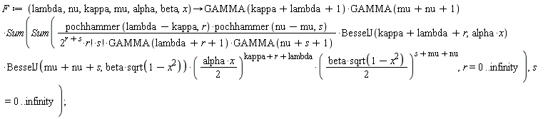 F := proc (lambda, nu, kappa, mu, alpha, beta, x) options operator, arrow; GAMMA(kappa+lambda+1)*GAMMA(mu+nu+1)*(Sum(Sum(pochhammer(lambda-kappa, r)*pochhammer(nu-mu, s)*BesselJ(kappa+lambda+r, alpha*x)*BesselJ(mu+nu+s, beta*sqrt(1-x^2))*((1/2)*alpha*x)^(kappa+lambda+r)*((1/2)*beta*sqrt(1-x^2))^(mu+nu+s)/(2^(r+s)*factorial(r)*factorial(s)*GAMMA(lambda+r+1)*GAMMA(nu+s+1)), r = 0 .. infinity), s = 0 .. infinity)) end proc