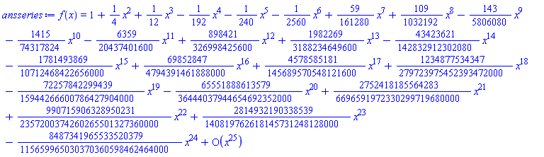 f(x) = series(1+(1/4)*x^2+(1/12)*x^3-(1/192)*x^4-(1/240)*x^5-(1/2560)*x^6+(59/161280)*x^7+(109/1032192)*x^8-(143/5806080)*x^9-(1415/74317824)*x^10-(6359/20437401600)*x^11+(898421/326998425600)*x^12+(1982269/3188234649600)*x^13-(43423621/142832912302080)*x^14-(1781493869/10712468422656000)*x^15+(69852847/4794391461888000)*x^16+(4578585181/145689570548121600)*x^17+(1234877534347/279723975452393472000)*x^18-(72257842299439/15944266600786427904000)*x^19-(65551888613579/36444037944654692352000)*x^20+(2752418185564283/6696591972330299719680000)*x^21+(990715906328950231/2357200374260265501327360000)*x^22+(2814932190338539/140819762618145731248128000)*x^23-(8487341965533520379/115659965030370360598462464000)*x^24+O(x^25),x,25)