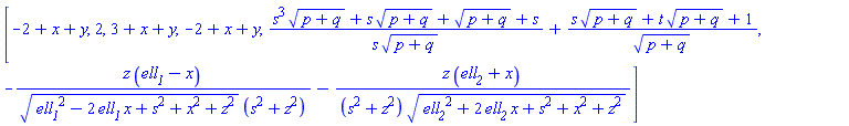 [-2+x+y, 2, 3+x+y, -2+x+y, (s^3*(p+q)^(1/2)+s*(p+q)^(1/2)+(p+q)^(1/2)+s)/(s*(p+q)^(1/2))+(s*(p+q)^(1/2)+t*(p+q)^(1/2)+1)/(p+q)^(1/2), -z*(ell__1-x)/((ell__1^2-2*ell__1*x+s^2+x^2+z^2)^(1/2)*(s^2+z^2))-z*(ell__2+x)/((s^2+z^2)*(ell__2^2+2*ell__2*x+s^2+x^2+z^2)^(1/2))]