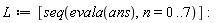 L := [seq(evala(ans), n = 0 .. 7)]